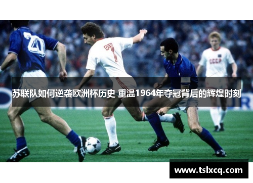 苏联队如何逆袭欧洲杯历史 重温1964年夺冠背后的辉煌时刻