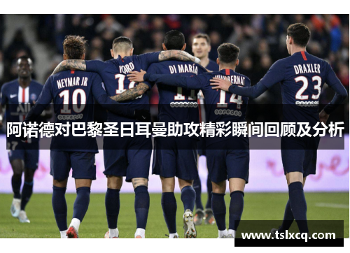 阿诺德对巴黎圣日耳曼助攻精彩瞬间回顾及分析