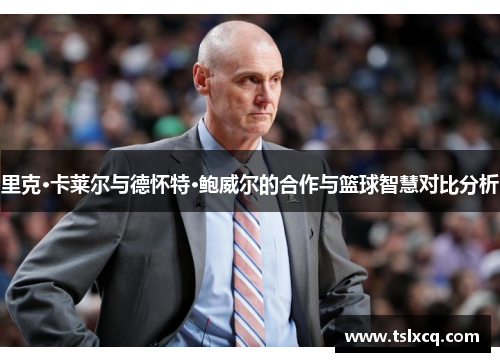 里克·卡莱尔与德怀特·鲍威尔的合作与篮球智慧对比分析