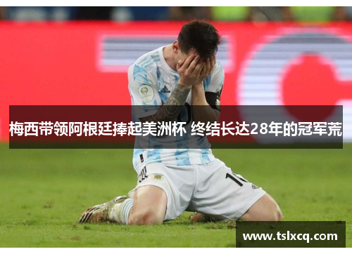 梅西带领阿根廷捧起美洲杯 终结长达28年的冠军荒