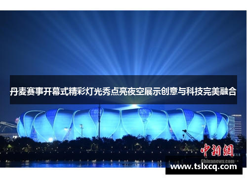 丹麦赛事开幕式精彩灯光秀点亮夜空展示创意与科技完美融合