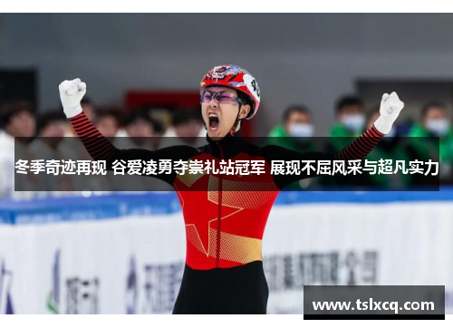 冬季奇迹再现 谷爱凌勇夺崇礼站冠军 展现不屈风采与超凡实力
