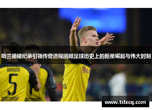哈兰德破纪录引领传奇进程回顾足球历史上的新星崛起与伟大时刻