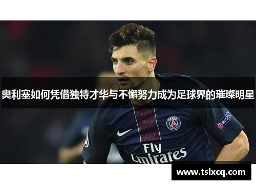 奥利塞如何凭借独特才华与不懈努力成为足球界的璀璨明星