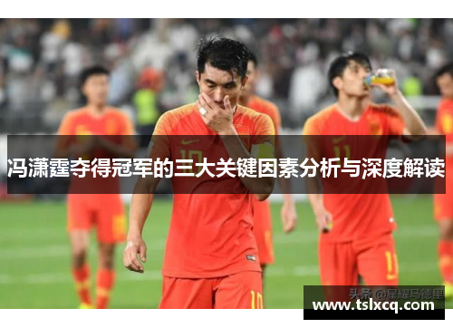 冯潇霆夺得冠军的三大关键因素分析与深度解读