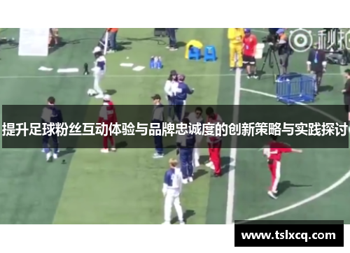 提升足球粉丝互动体验与品牌忠诚度的创新策略与实践探讨