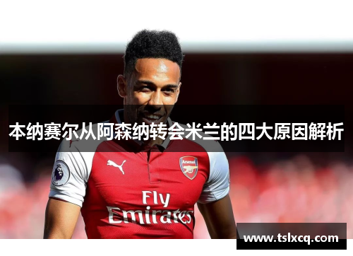 本纳赛尔从阿森纳转会米兰的四大原因解析