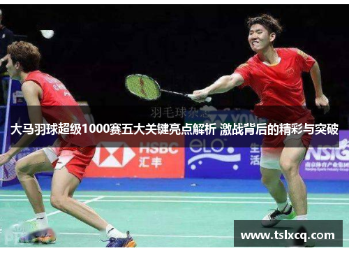 大马羽球超级1000赛五大关键亮点解析 激战背后的精彩与突破