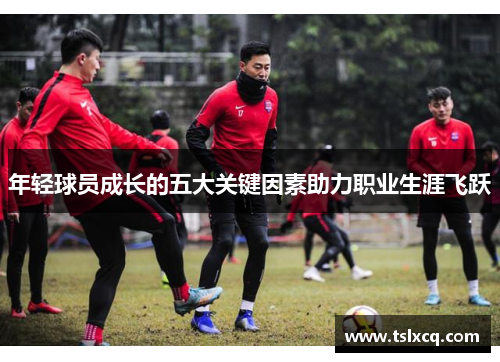 年轻球员成长的五大关键因素助力职业生涯飞跃