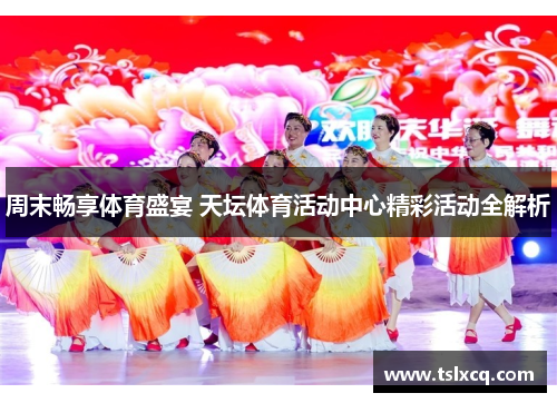 周末畅享体育盛宴 天坛体育活动中心精彩活动全解析