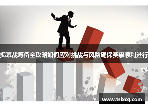 揭幕战筹备全攻略如何应对挑战与风险确保赛事顺利进行
