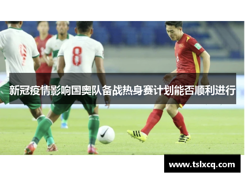 新冠疫情影响国奥队备战热身赛计划能否顺利进行