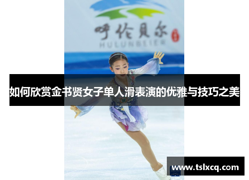 如何欣赏金书贤女子单人滑表演的优雅与技巧之美