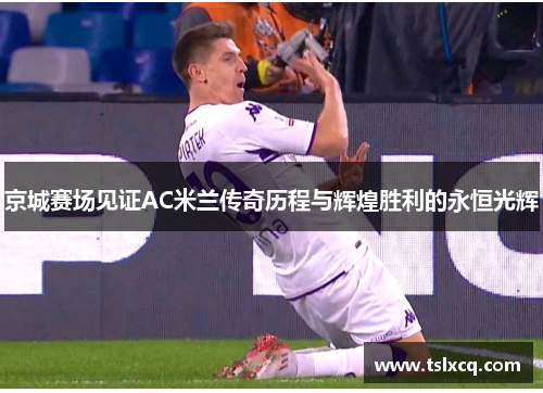 京城赛场见证AC米兰传奇历程与辉煌胜利的永恒光辉