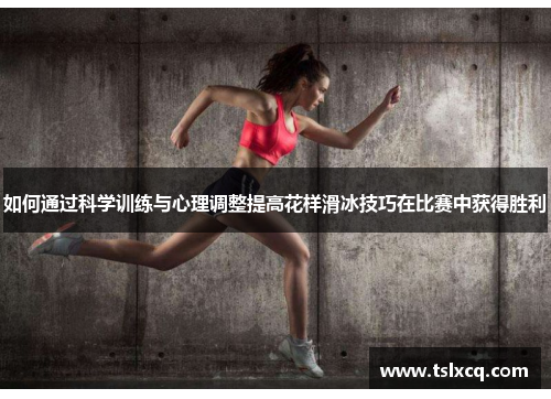 如何通过科学训练与心理调整提高花样滑冰技巧在比赛中获得胜利
