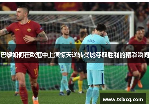 巴黎如何在欧冠中上演惊天逆转曼城夺取胜利的精彩瞬间