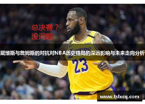 戴维斯与詹姆斯的对抗对NBA历史格局的深远影响与未来走向分析