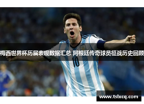 梅西世界杯历届表现数据汇总 阿根廷传奇球员征战历史回顾