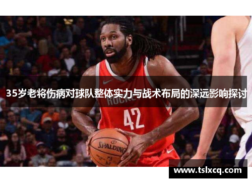 35岁老将伤病对球队整体实力与战术布局的深远影响探讨