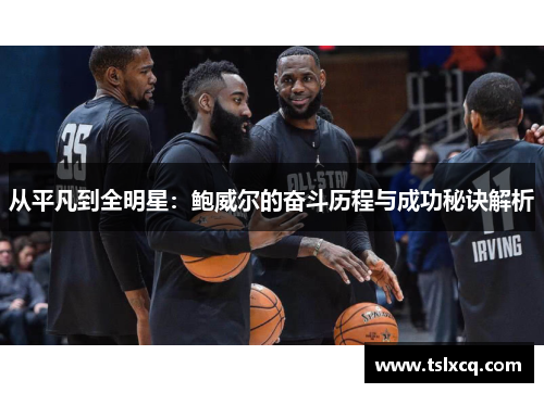 从平凡到全明星：鲍威尔的奋斗历程与成功秘诀解析