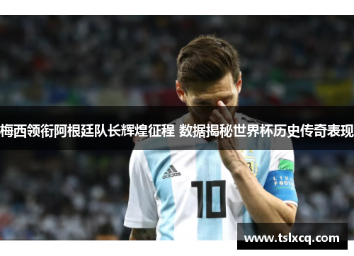 梅西领衔阿根廷队长辉煌征程 数据揭秘世界杯历史传奇表现