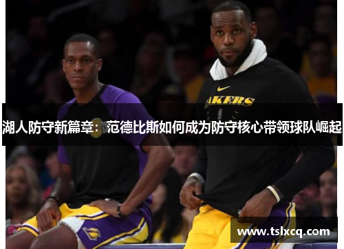 湖人防守新篇章:范德比斯如何成为防守核心带领球队崛起 湖人防守新篇章:范德比斯如何成为防守核心带领球队崛起