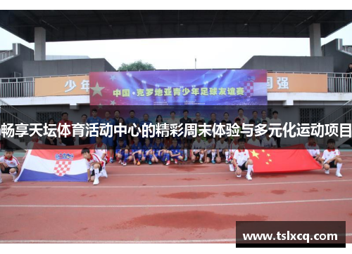 畅享天坛体育活动中心的精彩周末体验与多元化运动项目