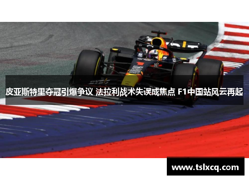 皮亚斯特里夺冠引爆争议 法拉利战术失误成焦点 F1中国站风云再起