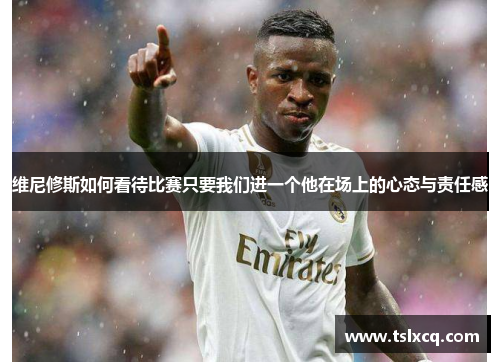 维尼修斯如何看待比赛只要我们进一个他在场上的心态与责任感