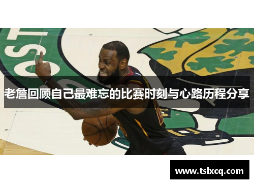 老詹回顾自己最难忘的比赛时刻与心路历程分享