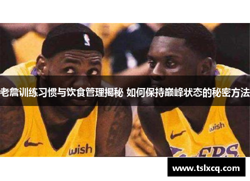 老詹训练习惯与饮食管理揭秘 如何保持巅峰状态的秘密方法