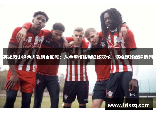 英超历史经典进攻组合回顾:从金童搭档到锋线双核,演绎足球辉煌瞬间 英超历史经典进攻组合回顾:从金童搭档到锋线双核,演绎足球辉煌瞬间