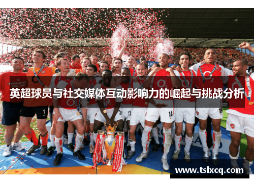 英超球员与社交媒体互动影响力的崛起与挑战分析 英超球员与社交媒体互动影响力的崛起与挑战分析