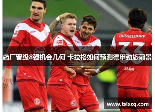 药厂晋级8强机会几何 卡拉格如何预测德甲劲旅前景