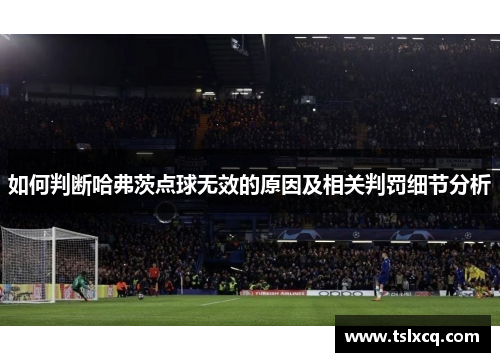 如何判断哈弗茨点球无效的原因及相关判罚细节分析