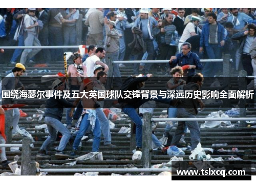 围绕海瑟尔事件及五大英国球队交锋背景与深远历史影响全面解析 围绕海瑟尔事件及五大英国球队交锋背景与深远历史影响全面解析