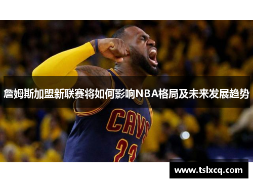 詹姆斯加盟新联赛将如何影响NBA格局及未来发展趋势