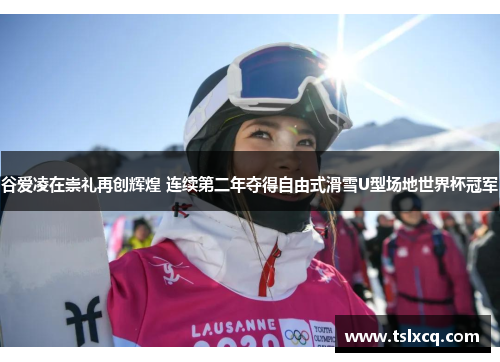 谷爱凌在崇礼再创辉煌 连续第二年夺得自由式滑雪U型场地世界杯冠军