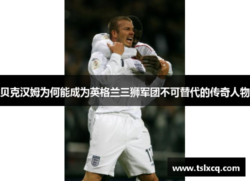 贝克汉姆为何能成为英格兰三狮军团不可替代的传奇人物 贝克汉姆为何能成为英格兰三狮军团不可替代的传奇人物