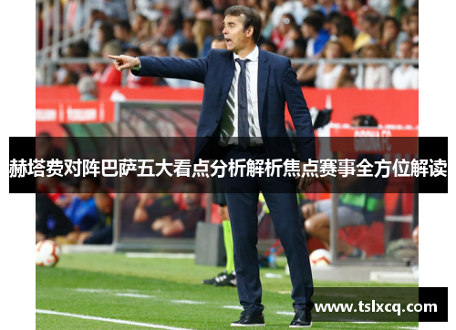 赫塔费对阵巴萨五大看点分析解析焦点赛事全方位解读 赫塔费对阵巴萨五大看点分析解析焦点赛事全方位解读