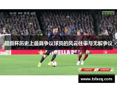 超级杯历史上最具争议球员的风云往事与无解争议 超级杯历史上最具争议球员的风云往事与无解争议