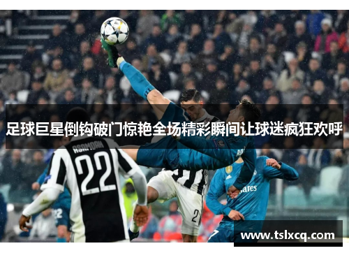 足球巨星倒钩破门惊艳全场精彩瞬间让球迷疯狂欢呼 足球巨星倒钩破门惊艳全场精彩瞬间让球迷疯狂欢呼