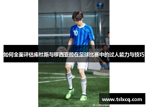 如何全面评估库杜斯与穆西亚拉在足球比赛中的过人能力与技巧